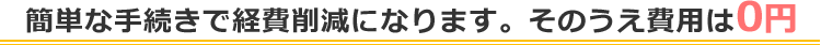 簡単な手続きで経費削減になります。そのうえ費用は0円